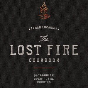 The Lost Fire Cookbook : Patagonian Open-Flame Cooking by German Lucarelli